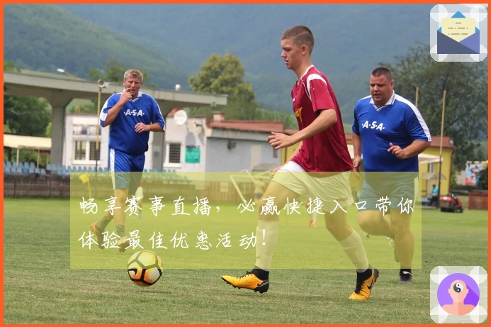 畅享赛事直播，必赢快捷入口带你体验最佳优惠活动！