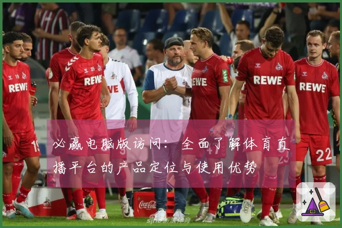必赢电脑版访问：全面了解体育直播平台的产品定位与使用优势