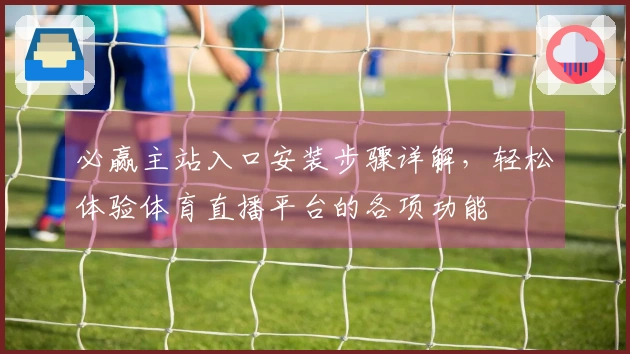 必赢主站入口安装步骤详解，轻松体验体育直播平台的各项功能
