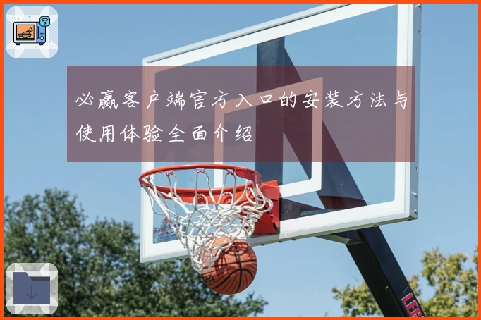 必赢客户端官方入口的安装方法与使用体验全面介绍