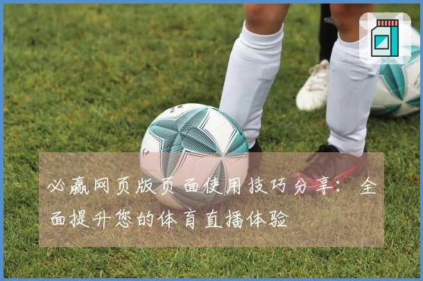 必赢网页版页面使用技巧分享：全面提升您的体育直播体验