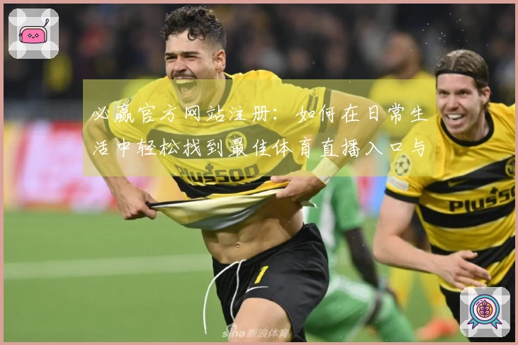 必赢官方网站注册:如何在日常生活中轻松找到最佳体育直播入口与功能使用体验