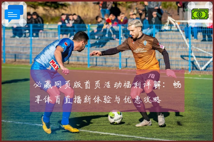 必赢网页版首页活动福利详解:畅享体育直播新体验与优惠攻略