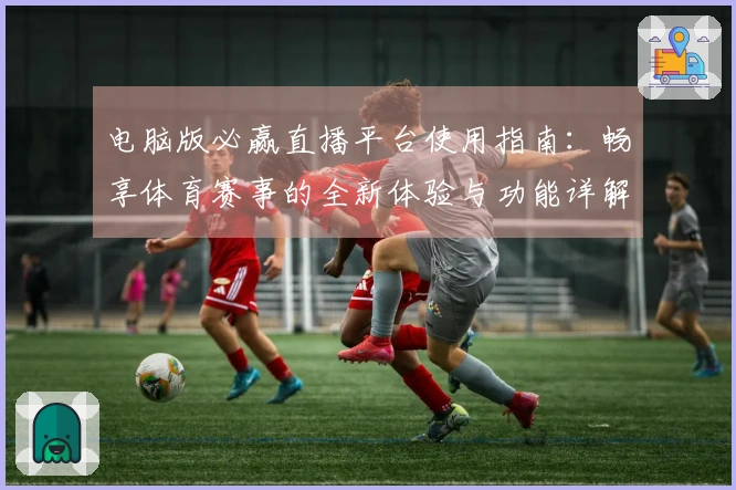 电脑版必赢直播平台使用指南：畅享体育赛事的全新体验与功能详解
