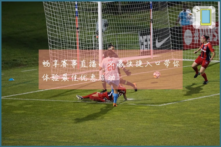 畅享赛事直播，必赢快捷入口带你体验最佳优惠活动！