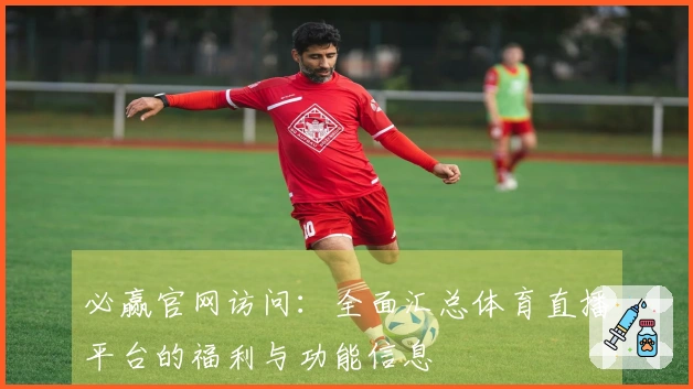 必赢官网访问：全面汇总体育直播平台的福利与功能信息