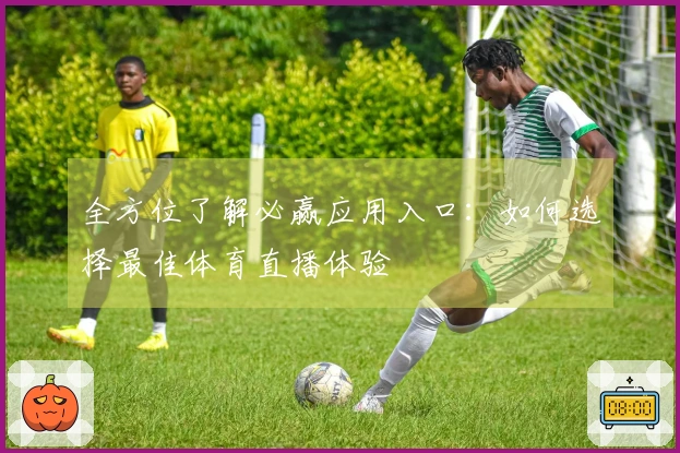 全方位了解必赢应用入口：如何选择最佳体育直播体验