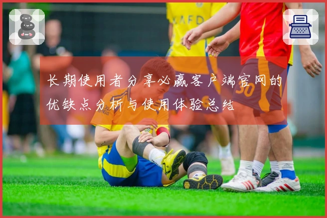 长期使用者分享必赢客户端官网的优缺点分析与使用体验总结