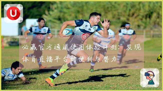 必赢官方通道使用体验评测：发现体育直播平台的便利与潜力
