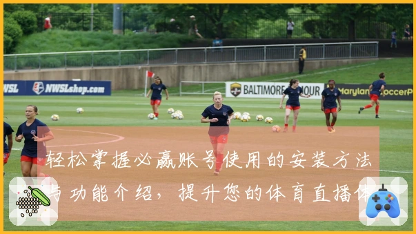 轻松掌握必赢账号使用的安装方法与功能介绍,提升您的体育直播体验