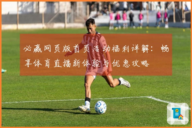 必赢网页版首页活动福利详解：畅享体育直播新体验与优惠攻略