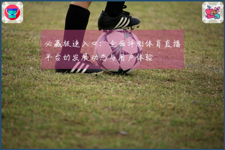 必赢极速入口:全面评测体育直播平台的发展动态与用户体验
