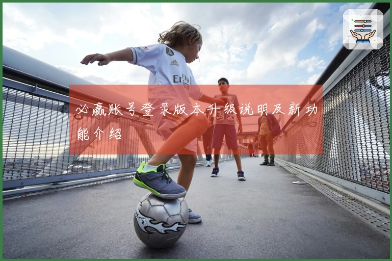 必赢账号登录版本升级说明及新功能介绍