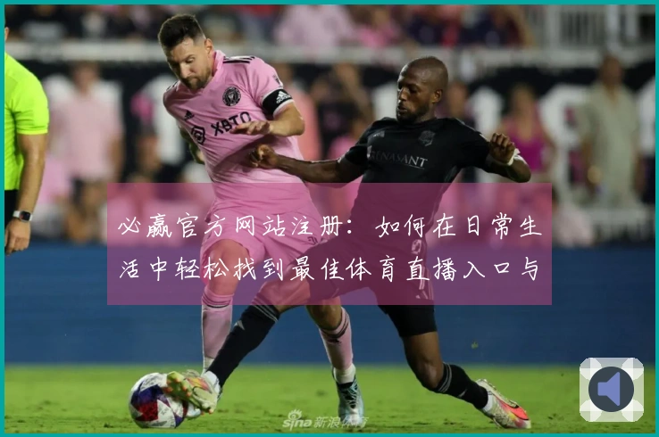 必赢官方网站注册：如何在日常生活中轻松找到最佳体育直播入口与功能使用体验