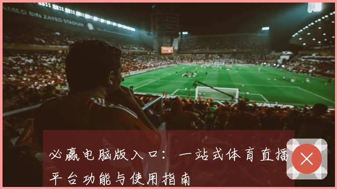 必赢电脑版入口：一站式体育直播平台功能与使用指南