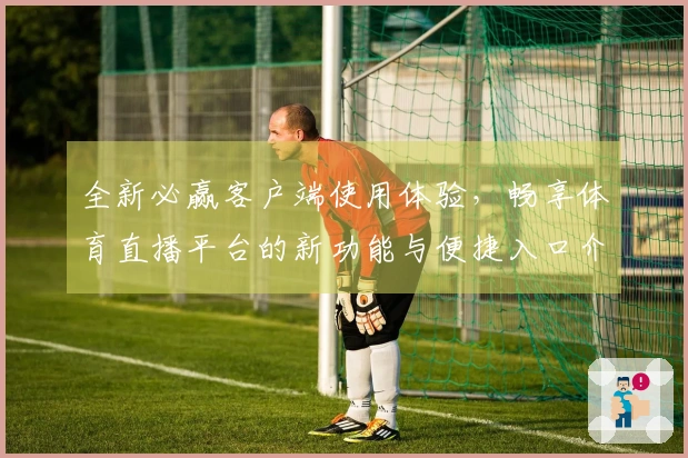 全新必赢客户端使用体验，畅享体育直播平台的新功能与便捷入口介绍